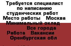 Требуется специалист по написанию студенческих работ › Место работы ­ Москва › Минимальный оклад ­ 10 000 - Все города Работа » Вакансии   . Оренбургская обл.